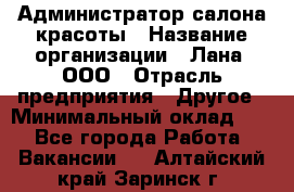 Администратор салона красоты › Название организации ­ Лана, ООО › Отрасль предприятия ­ Другое › Минимальный оклад ­ 1 - Все города Работа » Вакансии   . Алтайский край,Заринск г.